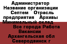 Администратор › Название организации ­ Септем › Отрасль предприятия ­ Архивы › Минимальный оклад ­ 25 000 - Все города Работа » Вакансии   . Архангельская обл.,Северодвинск г.